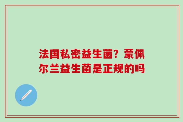 法国私密益生菌?蒙佩尔兰益生菌是正规的吗 法国私密益生菌?蒙佩尔兰益生菌是正规的吗