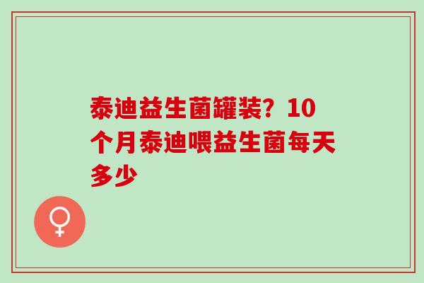 泰迪益生菌罐装?10个月泰迪喂益生菌每天多少 泰迪益生菌罐装?10个月泰迪喂益生菌每天多少