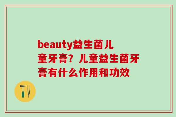 beauty益生菌儿童牙膏？儿童益生菌牙膏有什么作用和功效