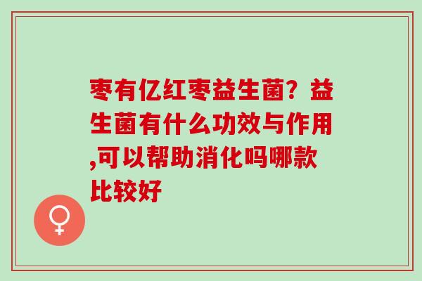 枣有亿红枣益生菌?益生菌有什么功效与作用,可以帮助消化吗哪款比较好 枣有亿红枣益生菌?益生菌有什么功效与作用,可以帮助消化吗哪款比较好