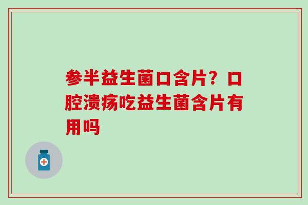 参半益生菌口含片?吃益生菌含片有用吗 参半益生菌口含片?吃益生菌含片有用吗
