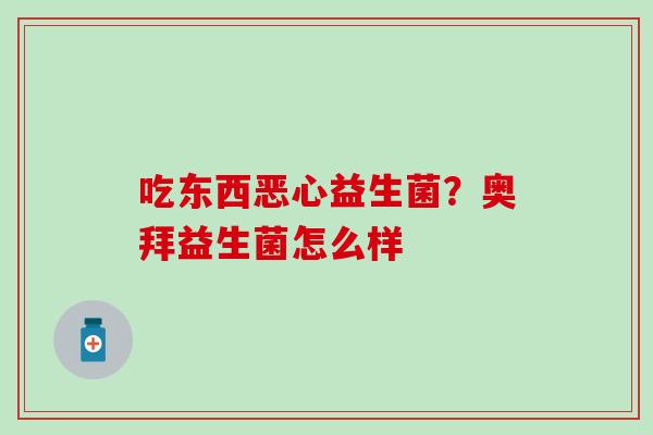 吃东西恶心益生菌?奥拜益生菌怎么样 吃东西恶心益生菌?奥拜益生菌怎么样