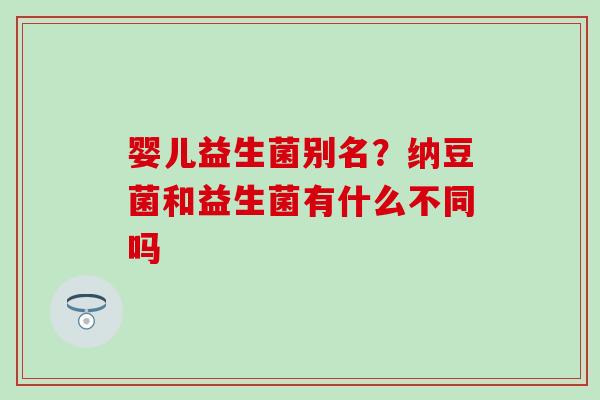 婴儿益生菌别名？纳豆菌和益生菌有什么不同吗