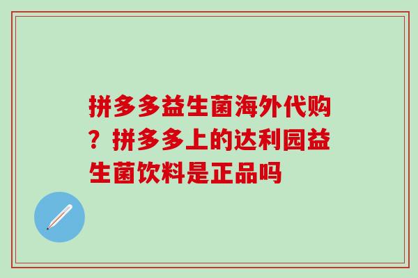 拼多多益生菌海外代购?拼多多上的达利园益生菌饮料是正品吗 拼多多益生菌海外代购?拼多多上的达利园益生菌饮料是正品吗