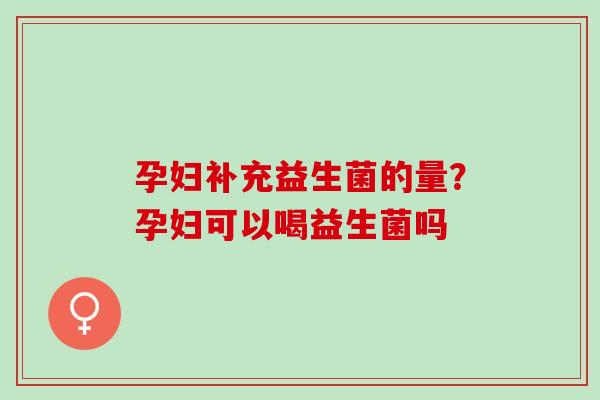 孕妇补充益生菌的量?孕妇可以喝益生菌吗 孕妇补充益生菌的量?孕妇可以喝益生菌吗