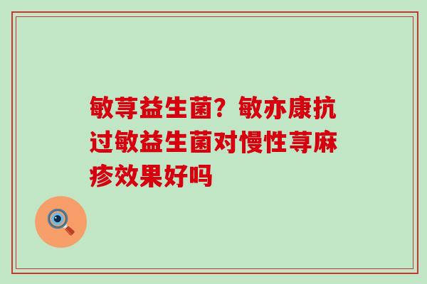 敏荨益生菌?敏亦康抗益生菌对慢性荨麻疹效果好吗 敏荨益生菌?敏亦康抗益生菌对慢性荨麻疹效果好吗