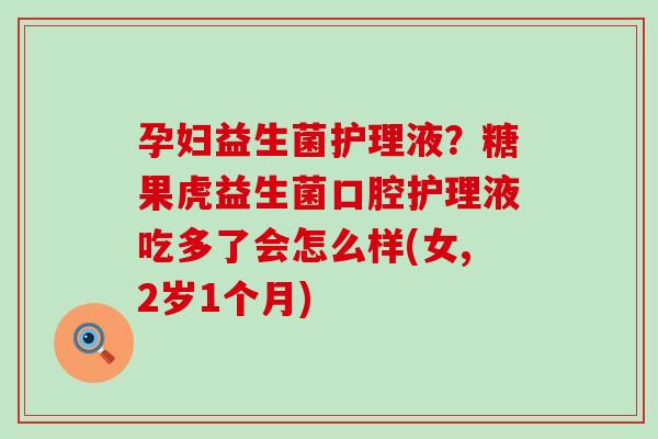 孕妇益生菌护理液?糖果虎益生菌口腔护理液吃多了会怎么样(女,2岁1个月) 孕妇益生菌护理液?糖果虎益生菌口腔护理液吃多了会怎么样(女,2岁1个月)
