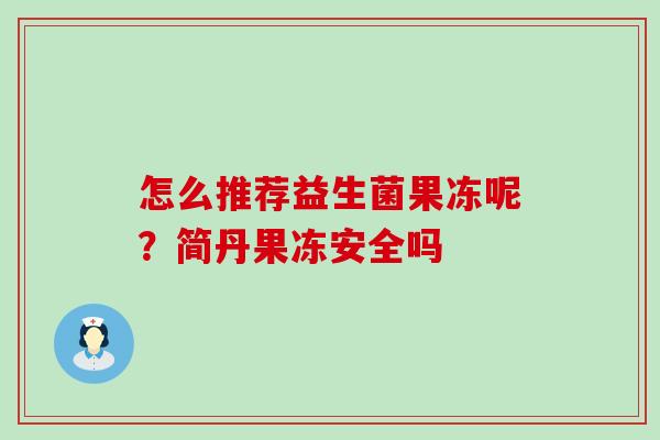 怎么推荐益生菌果冻呢?简丹果冻安全吗 怎么推荐益生菌果冻呢?简丹果冻安全吗