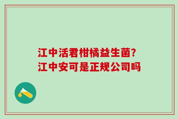 江中活君柑橘益生菌？江中安可是正规公司吗