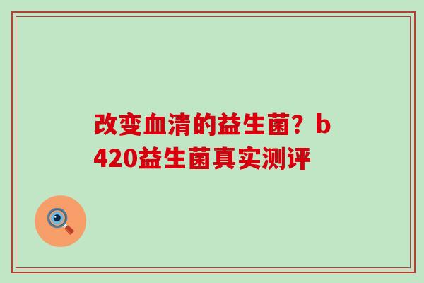 改变的益生菌?b420益生菌真实测评 改变的益生菌?b420益生菌真实测评