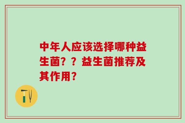 中年人应该选择哪种益生菌？？益生菌推荐及其作用？
