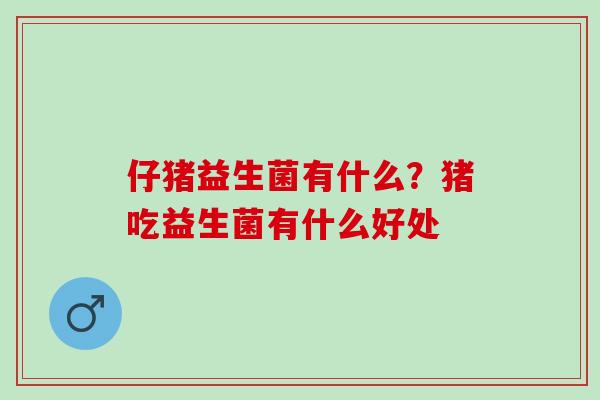 仔猪益生菌有什么?猪吃益生菌有什么好处 仔猪益生菌有什么?猪吃益生菌有什么好处