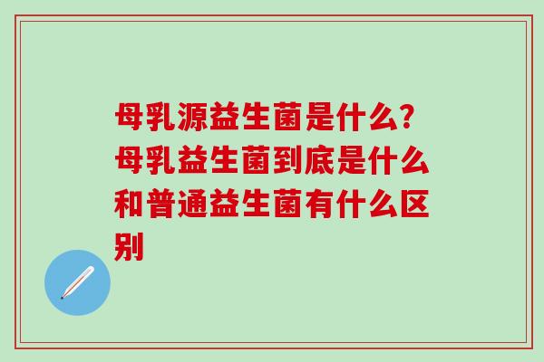 母乳源益生菌是什么?母乳益生菌到底是什么和普通益生菌有什么区别 母乳源益生菌是什么?母乳益生菌到底是什么和普通益生菌有什么区别