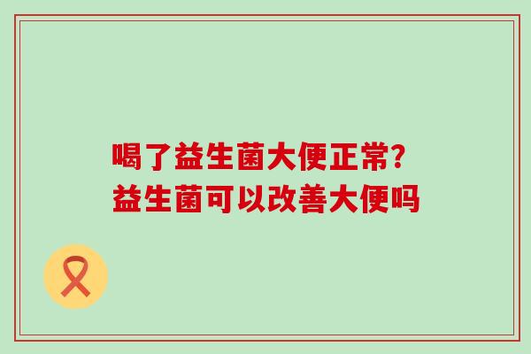 喝了益生菌大便正常?益生菌可以改善大便吗 喝了益生菌大便正常?益生菌可以改善大便吗