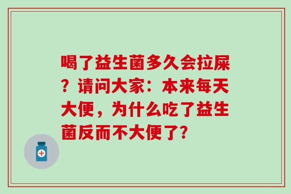 喝了益生菌多久会拉屎?请问大家:本来每天大便,为什么吃了益生菌反而不大便了? 喝了益生菌多久会拉屎?请问大家:本来每天大便,为什么吃了益生菌反而不大便了?