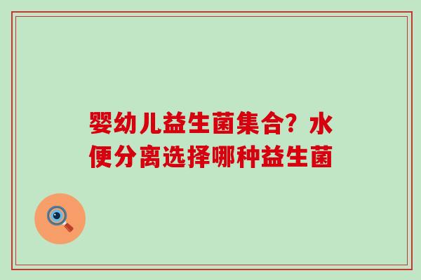 婴幼儿益生菌集合?水便分离选择哪种益生菌 婴幼儿益生菌集合?水便分离选择哪种益生菌