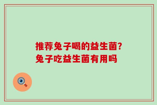 推荐兔子喝的益生菌?兔子吃益生菌有用吗 推荐兔子喝的益生菌?兔子吃益生菌有用吗