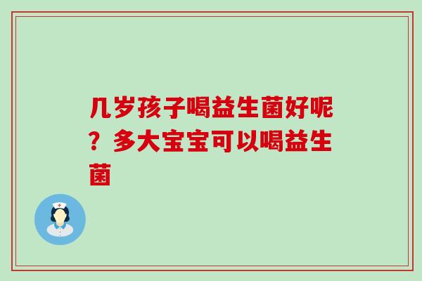 几岁孩子喝益生菌好呢?多大宝宝可以喝益生菌 几岁孩子喝益生菌好呢?多大宝宝可以喝益生菌