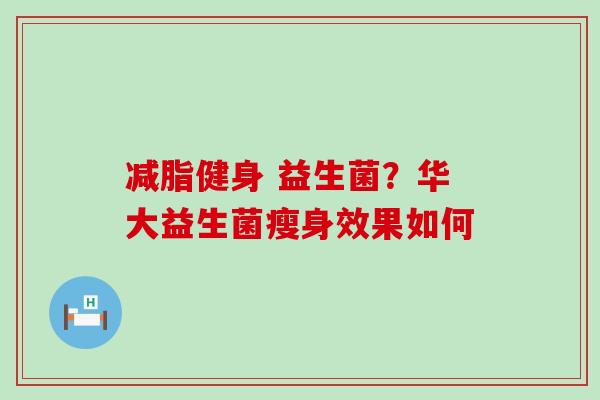 减脂健身 益生菌?华大益生菌瘦身效果如何 减脂健身 益生菌?华大益生菌瘦身效果如何