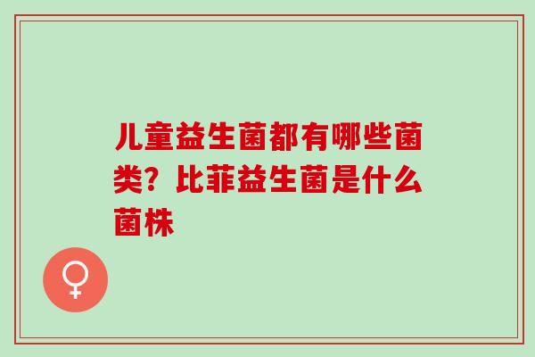 儿童益生菌都有哪些菌类?比菲益生菌是什么菌株 儿童益生菌都有哪些菌类?比菲益生菌是什么菌株