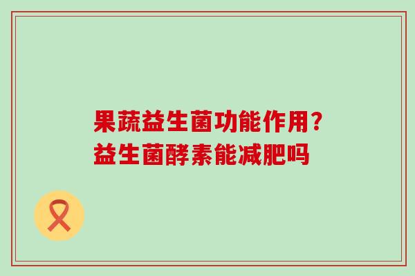 果蔬益生菌功能作用?益生菌酵素能吗 果蔬益生菌功能作用?益生菌酵素能吗