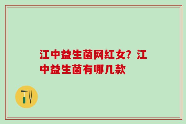 江中益生菌网红女？江中益生菌有哪几款