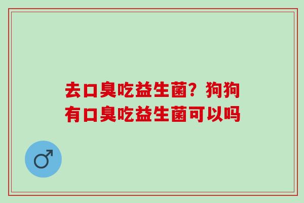 去吃益生菌?狗狗有吃益生菌可以吗 去吃益生菌?狗狗有吃益生菌可以吗