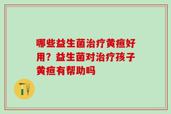 哪些益生菌黄疸好用?益生菌对孩子黄疸有帮助吗 哪些益生菌黄疸好用?益生菌对孩子黄疸有帮助吗
