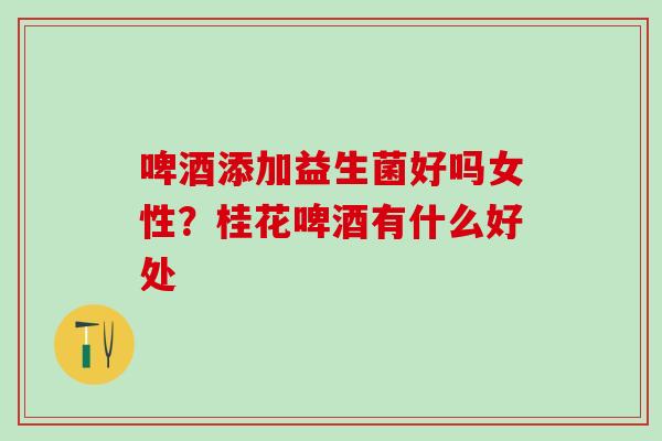 啤酒添加益生菌好吗女性?桂花啤酒有什么好处 啤酒添加益生菌好吗女性?桂花啤酒有什么好处