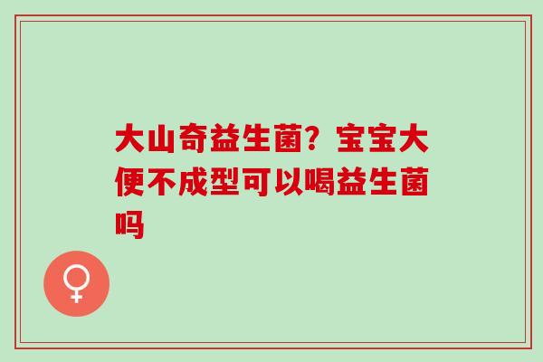 大山奇益生菌?宝宝大便不成型可以喝益生菌吗 大山奇益生菌?宝宝大便不成型可以喝益生菌吗