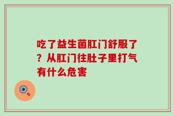 吃了益生菌肛门舒服了?从肛门往肚子里打气有什么危害 吃了益生菌肛门舒服了?从肛门往肚子里打气有什么危害
