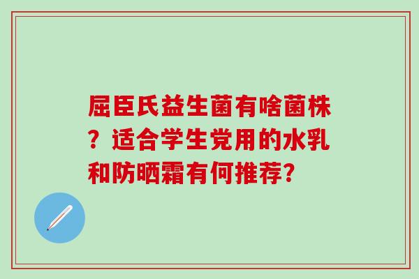 屈臣氏益生菌有啥菌株?适合学生党用的水乳和防晒霜有何推荐? 屈臣氏益生菌有啥菌株?适合学生党用的水乳和防晒霜有何推荐?