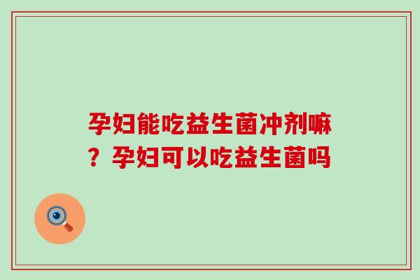孕妇能吃益生菌冲剂嘛?孕妇可以吃益生菌吗 孕妇能吃益生菌冲剂嘛?孕妇可以吃益生菌吗