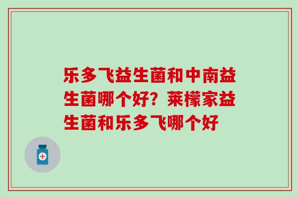 乐多飞益生菌和中南益生菌哪个好?莱檬家益生菌和乐多飞哪个好 乐多飞益生菌和中南益生菌哪个好?莱檬家益生菌和乐多飞哪个好