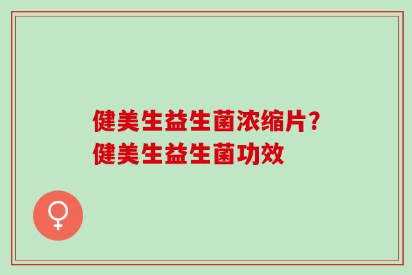 健美生益生菌浓缩片?健美生益生菌功效 健美生益生菌浓缩片?健美生益生菌功效