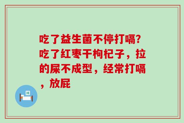 吃了益生菌不停打嗝?吃了红枣干枸杞子,拉的屎不成型,经常打嗝,放屁 吃了益生菌不停打嗝?吃了红枣干枸杞子,拉的屎不成型,经常打嗝,放屁