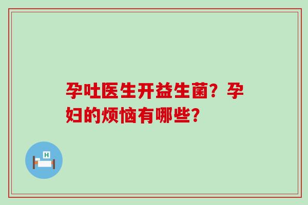 孕吐医生开益生菌?孕妇的烦恼有哪些? 孕吐医生开益生菌?孕妇的烦恼有哪些?