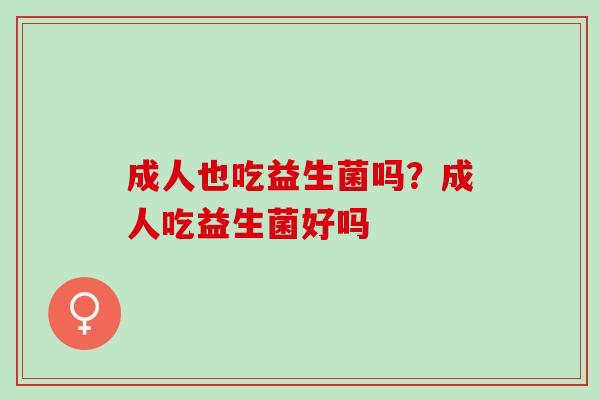 成人也吃益生菌吗?成人吃益生菌好吗 成人也吃益生菌吗?成人吃益生菌好吗