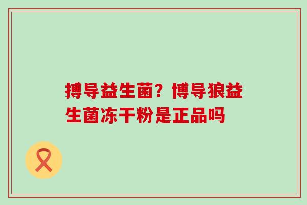 搏导益生菌?博导狼益生菌冻干粉是正品吗 搏导益生菌?博导狼益生菌冻干粉是正品吗