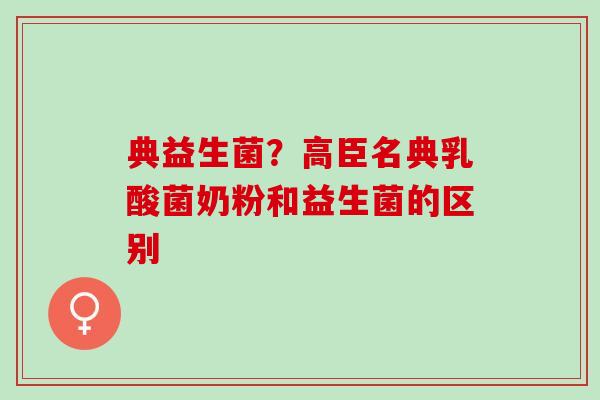 典益生菌?高臣名典乳酸菌奶粉和益生菌的区别 典益生菌?高臣名典乳酸菌奶粉和益生菌的区别