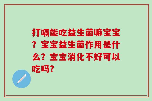 打嗝能吃益生菌嘛宝宝?宝宝益生菌作用是什么?宝宝消化不好可以吃吗? 打嗝能吃益生菌嘛宝宝?宝宝益生菌作用是什么?宝宝消化不好可以吃吗?