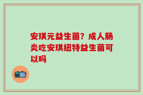安琪元益生菌?成人吃安琪纽特益生菌可以吗 安琪元益生菌?成人吃安琪纽特益生菌可以吗