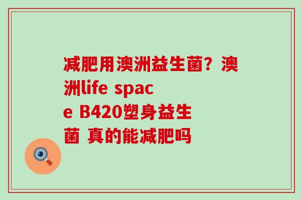 用澳洲益生菌?澳洲life space B420塑身益生菌 真的能吗 用澳洲益生菌?澳洲life space B420塑身益生菌 真的能吗