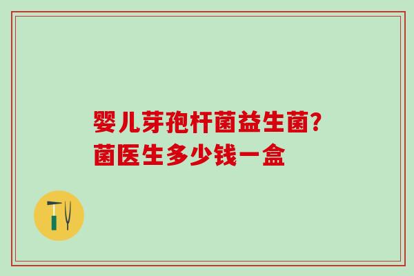 婴儿芽孢杆菌益生菌?菌医生多少钱一盒 婴儿芽孢杆菌益生菌?菌医生多少钱一盒