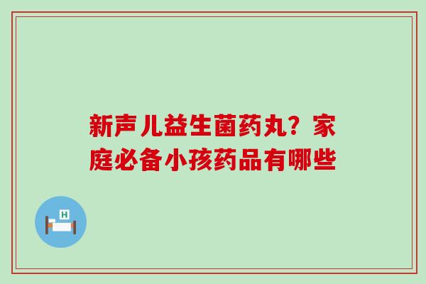 新声儿益生菌药丸?家庭必备小孩药品有哪些 新声儿益生菌药丸?家庭必备小孩药品有哪些