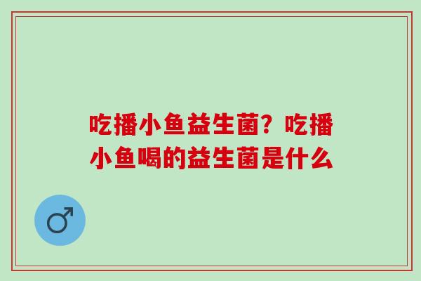 吃播小鱼益生菌?吃播小鱼喝的益生菌是什么 吃播小鱼益生菌?吃播小鱼喝的益生菌是什么