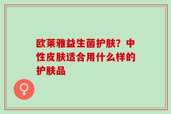欧莱雅益生菌护肤?中性适合用什么样的护肤品 欧莱雅益生菌护肤?中性适合用什么样的护肤品