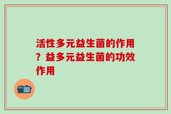 活性多元益生菌的作用?益多元益生菌的功效作用 活性多元益生菌的作用?益多元益生菌的功效作用