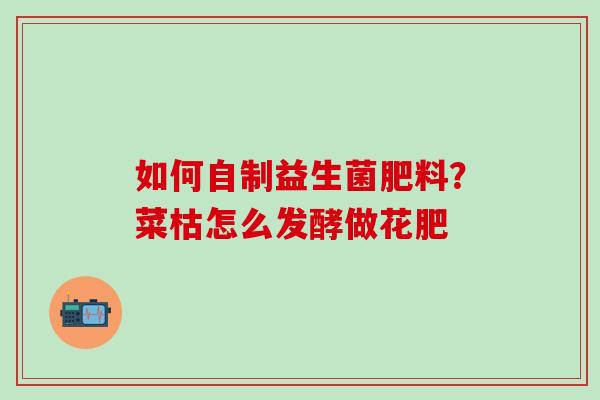 如何自制益生菌肥料?菜枯怎么发酵做花肥 如何自制益生菌肥料?菜枯怎么发酵做花肥