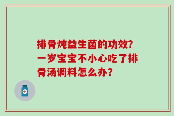 排骨炖益生菌的功效?一岁宝宝不小心吃了排骨汤调料怎么办? 排骨炖益生菌的功效?一岁宝宝不小心吃了排骨汤调料怎么办?
